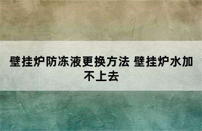 壁挂炉防冻液更换方法 壁挂炉水加不上去